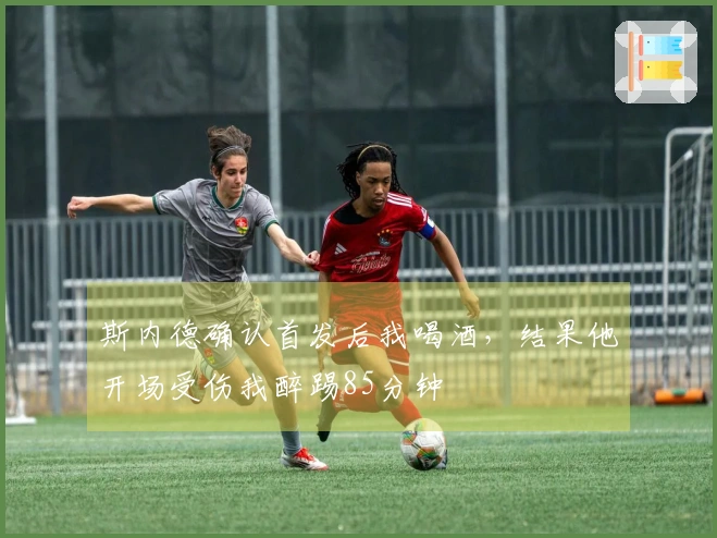 斯内德确认首发后我喝酒，结果他开场受伤我醉踢85分钟