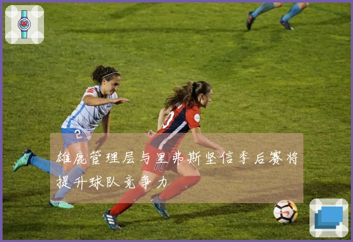 雄鹿管理层与里弗斯坚信季后赛将提升球队竞争力