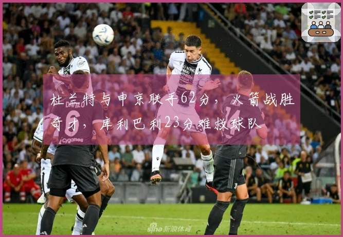 杜兰特与申京联手62分，火箭战胜奇才，库利巴利23分难救球队