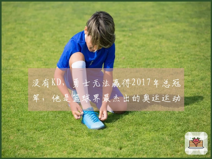 没有KD，勇士无法赢得2017年总冠军，他是篮球界最杰出的奥运运动员
