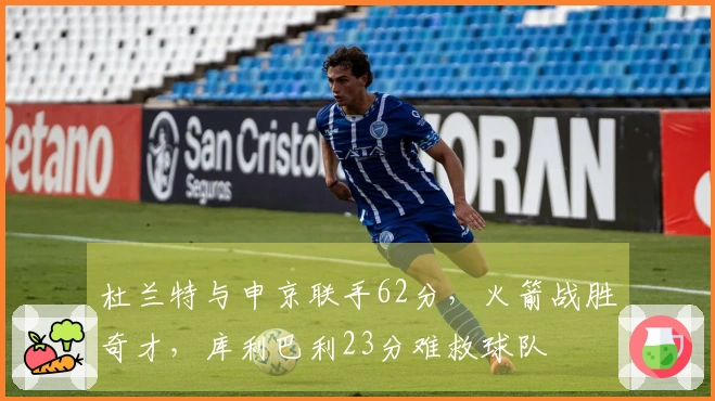 杜兰特与申京联手62分，火箭战胜奇才，库利巴利23分难救球队