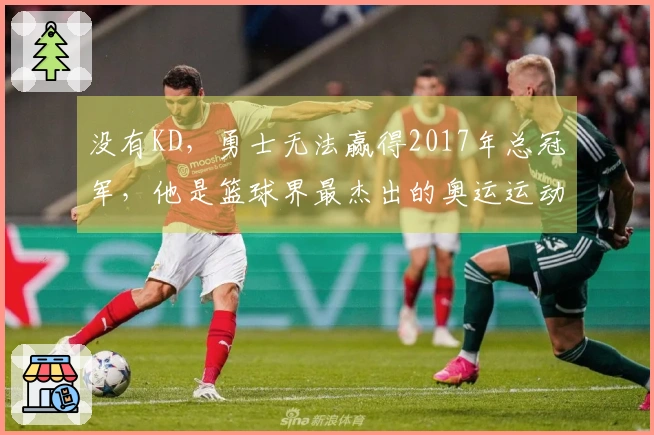 没有KD，勇士无法赢得2017年总冠军，他是篮球界最杰出的奥运运动员