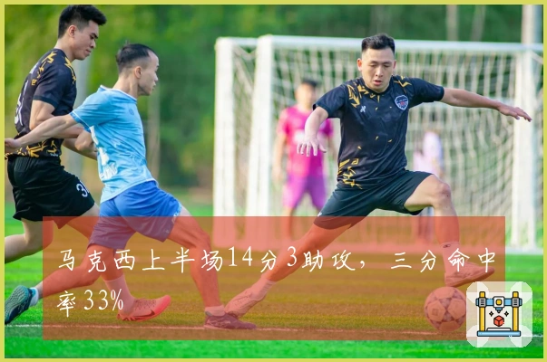 马克西上半场14分3助攻，三分命中率33%