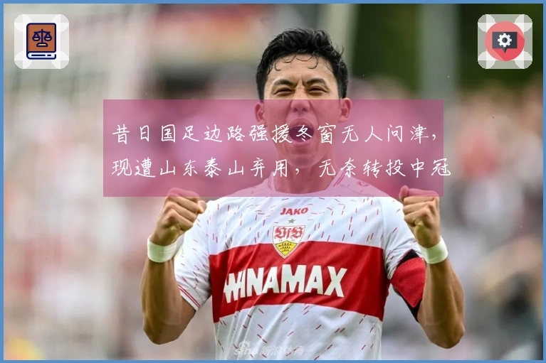 昔日国足边路强援冬窗无人问津,现遭山东泰山弃用,无奈转投中冠