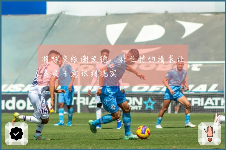 将球交给谢泼德，杜兰特的请求让乌度卡意识到现实