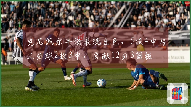 克尼佩尔半场表现出色，5投4中与三分球2投3中，贡献12分3篮板