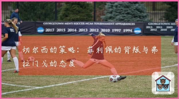 切尔西的策略：菲利佩的背叛与弗拉门戈的态度