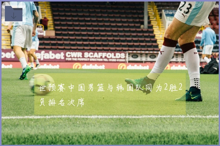 世预赛中国男篮与韩国队同为2胜2负排名次席