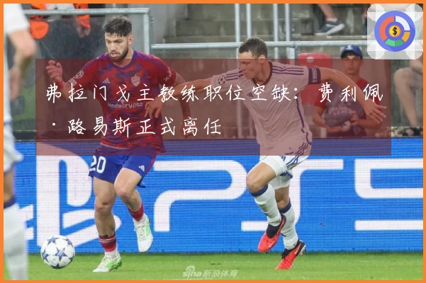 弗拉门戈主教练职位空缺：费利佩·路易斯正式离任