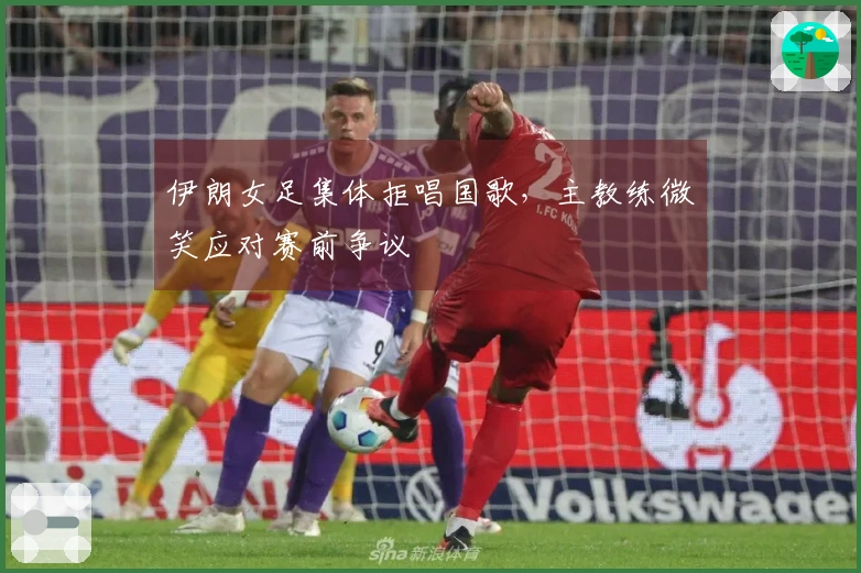 伊朗女足集体拒唱国歌，主教练微笑应对赛前争议