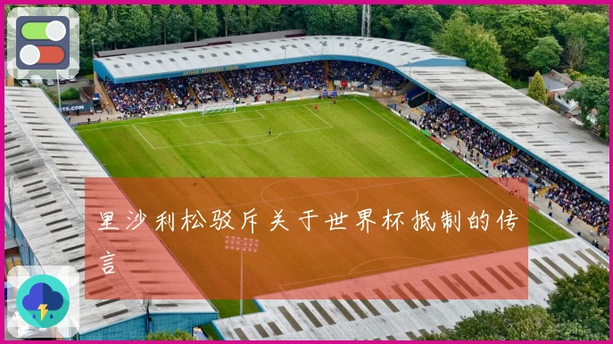 里沙利松驳斥关于世界杯抵制的传言