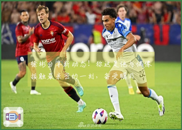 徐彬分享新动态！称这是他与偶像接触最亲密的一刻，备受瞩目