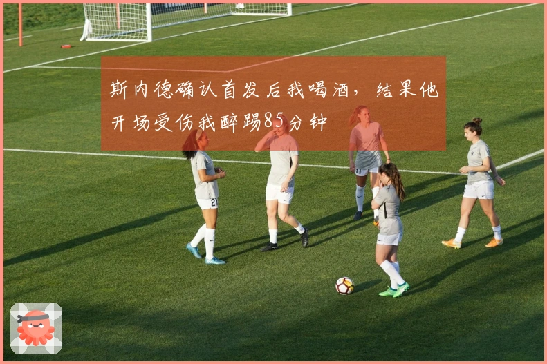 斯内德确认首发后我喝酒，结果他开场受伤我醉踢85分钟