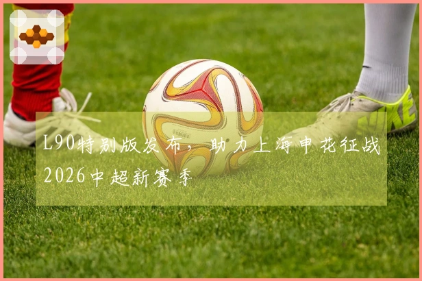 L90特别版发布，助力上海申花征战2026中超新赛季