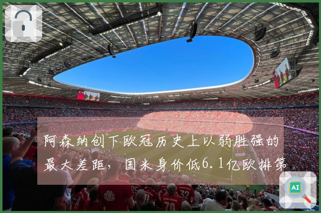 阿森纳创下欧冠历史上以弱胜强的最大差距，国米身价低6.1亿欧排第六