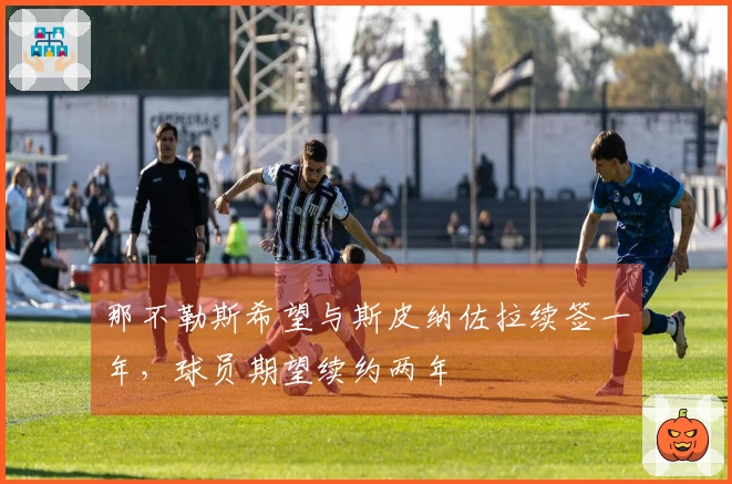 那不勒斯希望与斯皮纳佐拉续签一年，球员期望续约两年