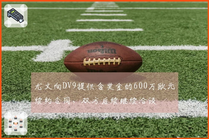 尤文向DV9提供含奖金的600万欧元续约合同，双方后续继续洽谈