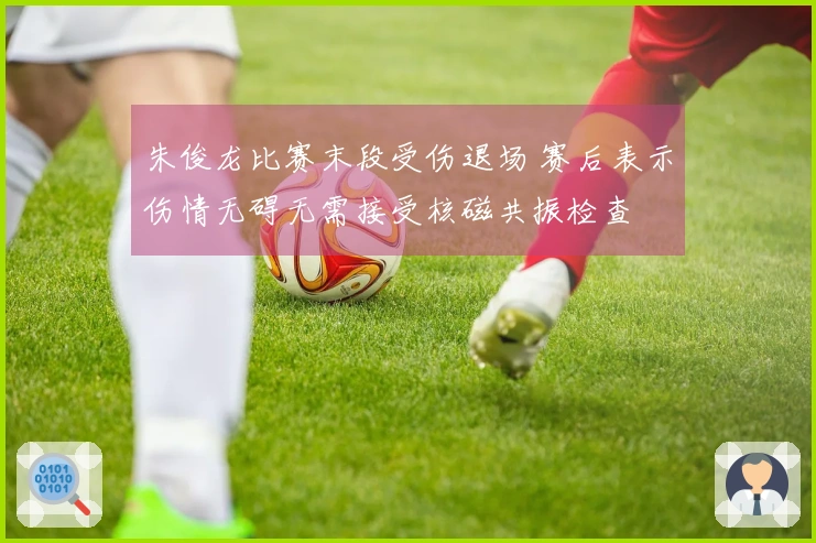 朱俊龙比赛末段受伤退场 赛后表示伤情无碍无需接受核磁共振检查