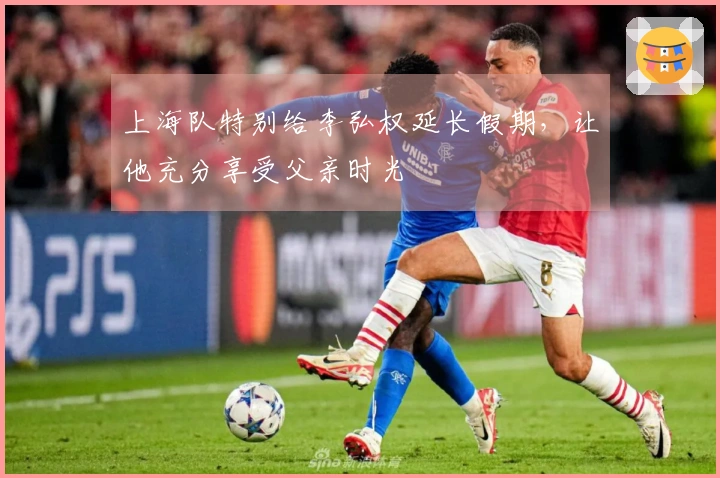 上海队特别给李弘权延长假期，让他充分享受父亲时光