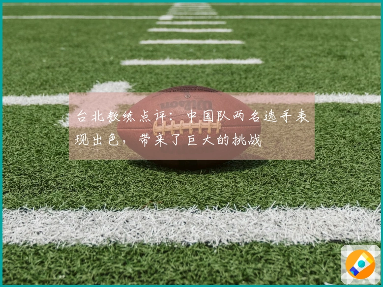 台北教练点评：中国队两名选手表现出色，带来了巨大的挑战