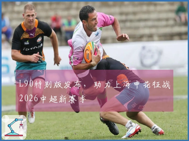 L90特别版发布，助力上海申花征战2026中超新赛季
