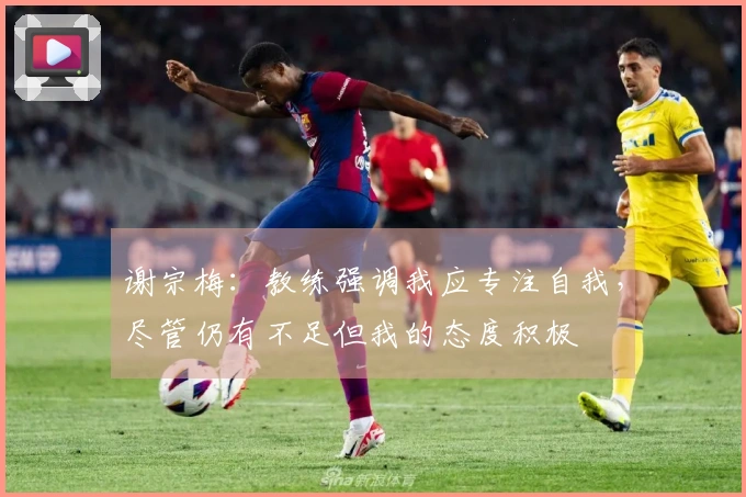 谢宗梅：教练强调我应专注自我，尽管仍有不足但我的态度积极