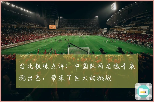 台北教练点评：中国队两名选手表现出色，带来了巨大的挑战