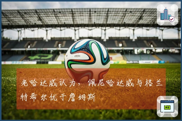 老哈达威认为，佩尼哈达威与格兰特希尔优于詹姆斯